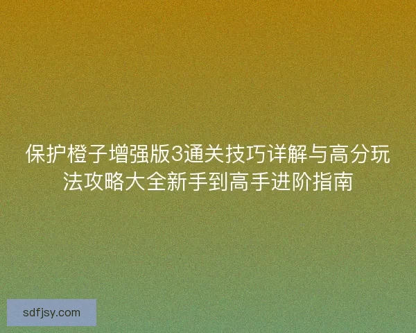 保护橙子增强版3通关技巧详解与高分玩法攻略大全新手到高手进阶指南