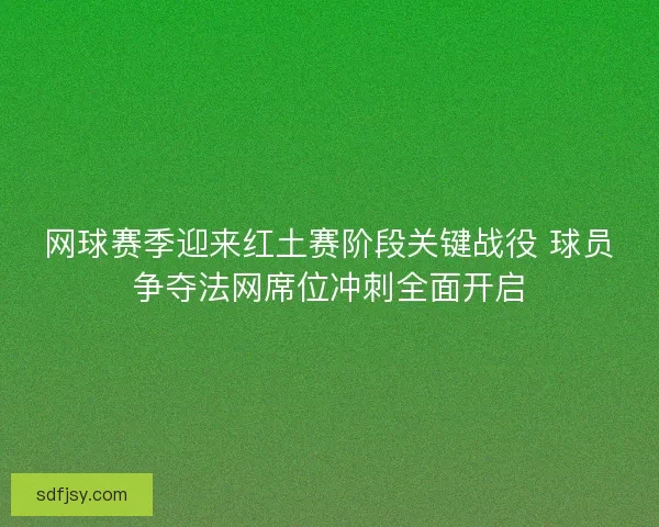 网球赛季迎来红土赛阶段关键战役 球员争夺法网席位冲刺全面开启