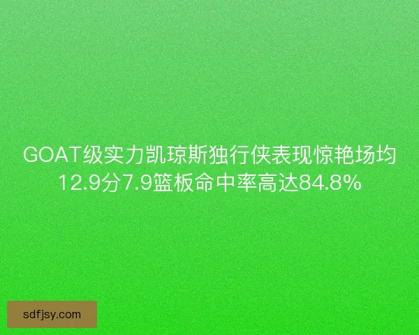 GOAT级实力凯琼斯独行侠表现惊艳场均12.9分7.9篮板命中率高达84.8%