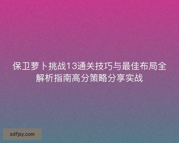 保卫萝卜挑战13通关技巧与最佳布局全解析指南高分策略分享实战