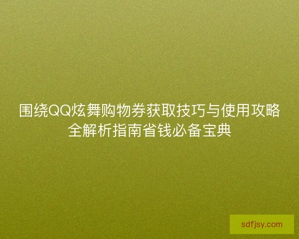 围绕QQ炫舞购物券获取技巧与使用攻略全解析指南省钱必备宝典