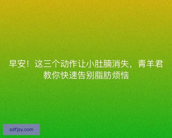 早安！这三个动作让小肚腩消失，青羊君教你快速告别脂肪烦恼